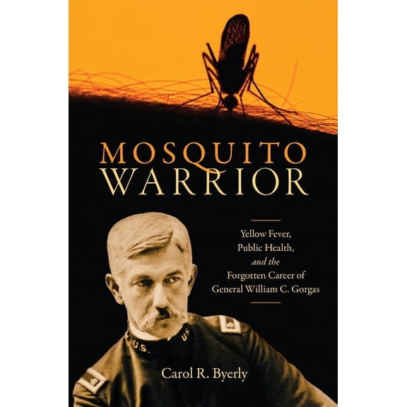 Mosquito Warrior : Yellow Fever, Public Health, and the Forgotten Career of General William C. Gorgas (Hardcover)