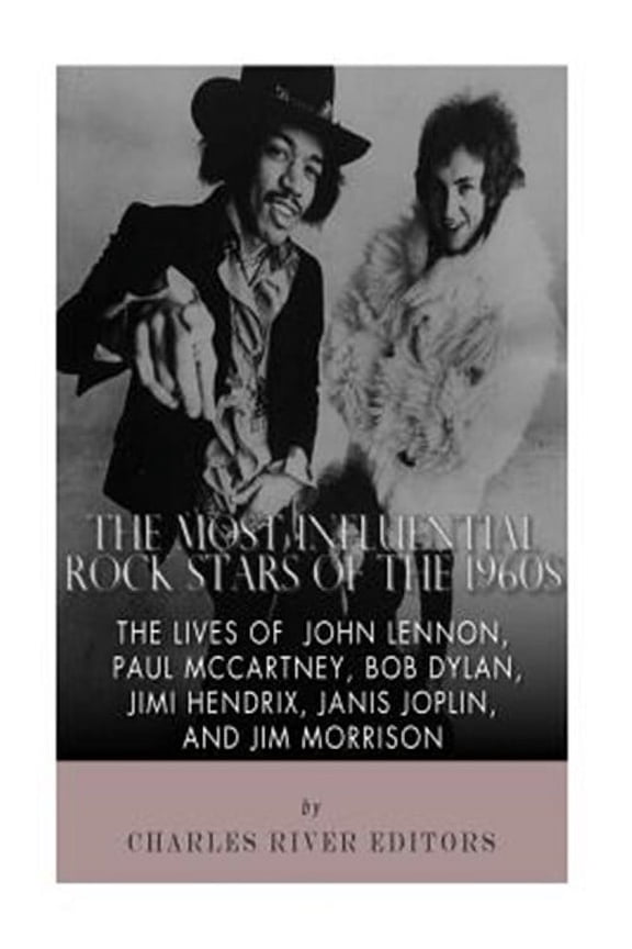 Most Influential Rock Stars of the 1960s : The Lives of John Lennon, Paul Mccartney, Bob Dylan, Jimi Hendrix, Janis Joplin, and Jim Morrison