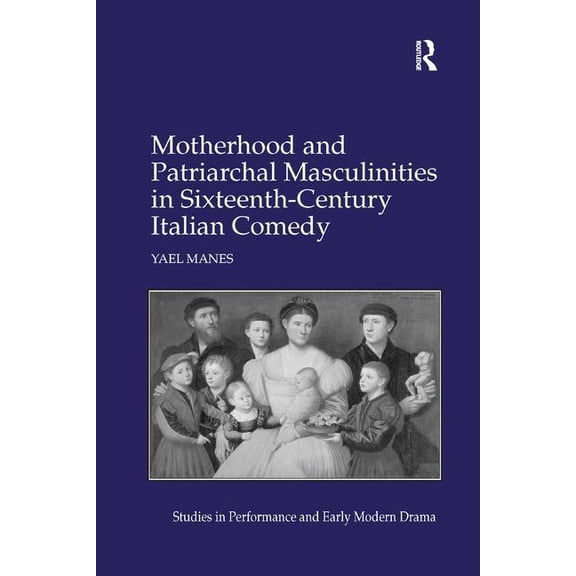 Motherhood and Patriarchal Masculinities in Sixteenth-Century Italian Comedy, (Paperback)