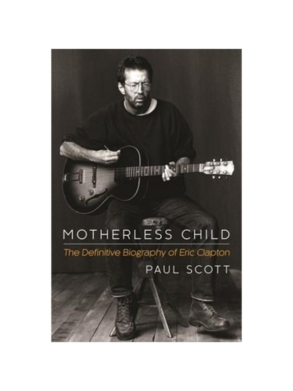 Motherless Child: The Definitive Biography of Eric Clapton (Hardcover) by Paul Scott