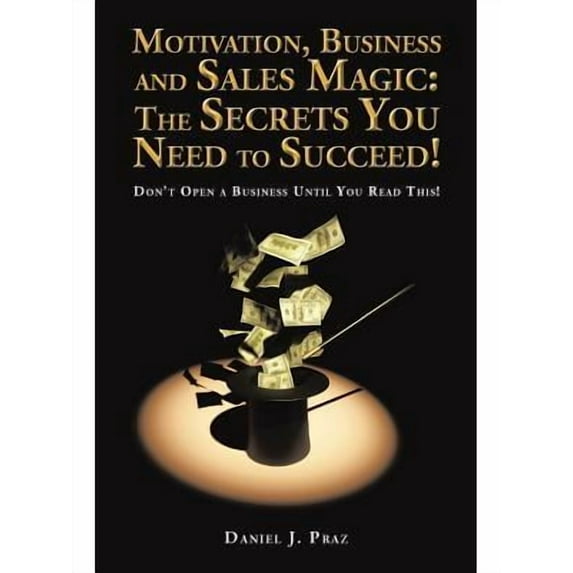 Motivation, Business and Sales Magic : The Secrets You Need to Succeed! Don?t Open a Business Until You Read This!