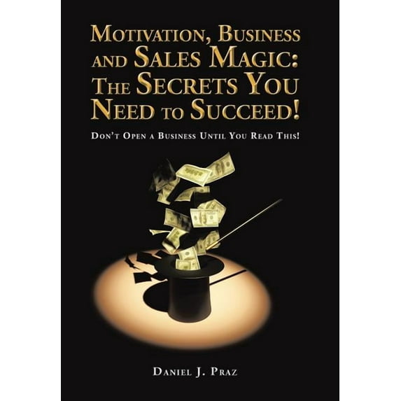 Motivation, Business and Sales Magic: The Secrets You Need to Succeed!: Don't Open a Business Until You Read This!, (Hardcover)