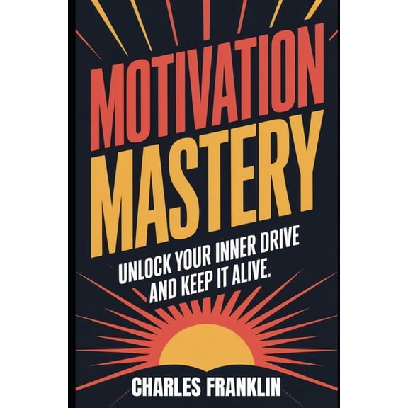Motivation Mastery: Unlock Your Inner Drive and Keep It Alive, (Paperback)