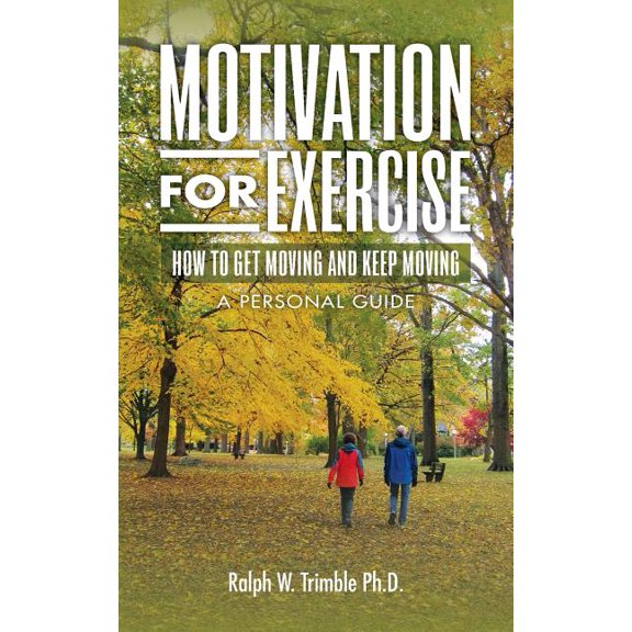 Motivation for Exercise: How to Get Moving and Keep Moving a Personal Guide (Paperback) by Ralph W Trimble Ph D