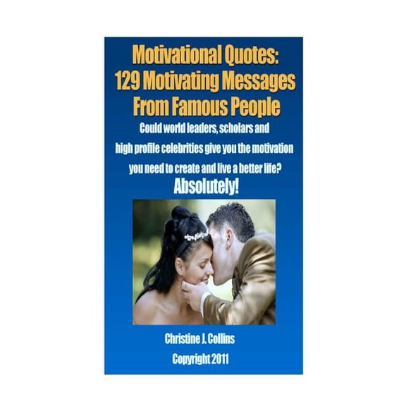Motivational Quotes: 129 Motivating Messages from Famous People: Could world leaders, scholars and high-profile celebrities give you the motivation you need to create and live a better life? Absolutel
