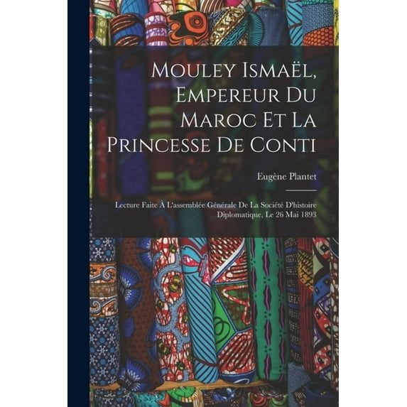 Mouley Ismaël, Empereur Du Maroc Et La Princesse De Conti : Lecture Faite À L'assemblée Générale De La Société D'histoire Diplomatique, Le 26 Mai 1893 (Paperback)