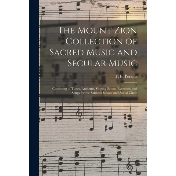 The Mount Zion Collection of Sacred Music and Secular Music: Consisting of Tunes, Anthems, Singing School Exercises, and Songs for the Sabbath School and Social Circle Paperback 1013986164 Perkins,