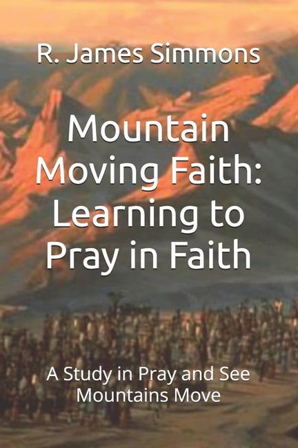Mountain Moving Faith: Learning to Pray in Faith: A Study in Pray and See Mountains Move, (Paperback)