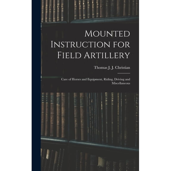 Mounted Instruction for Field Artillery : Care of Horses and Equipment, Riding, Driving and Miscellaneous (Hardcover)