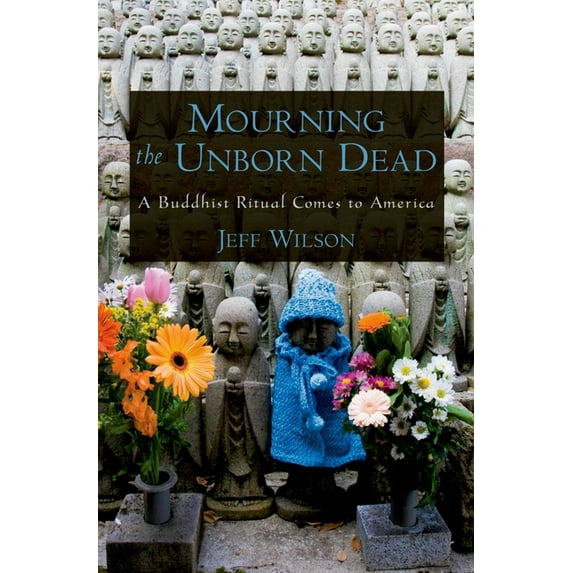 Mourning the Unborn Dead: A Buddhist Ritual Comes to America (Hardcover) by Jeff Wilson