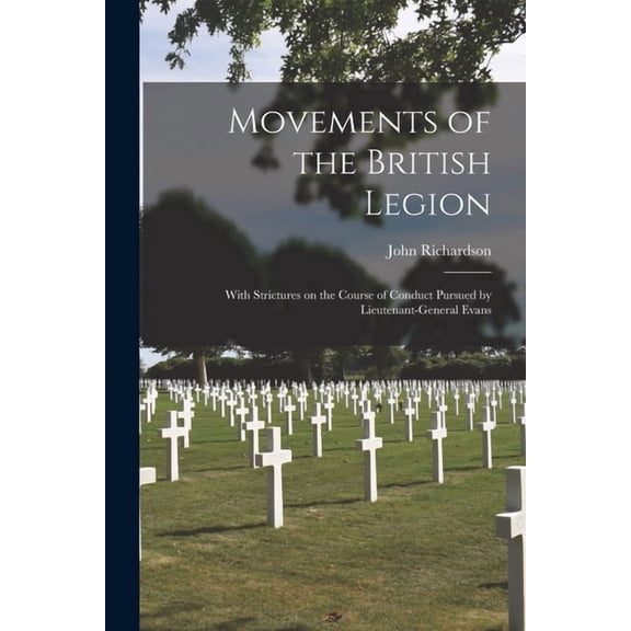 Movements of the British Legion [microform]: With Strictures on the Course of Conduct Pursued by Lieutenant-General Evans Paperback 101529944X 9781015299443 John 1796-1852 Richardson