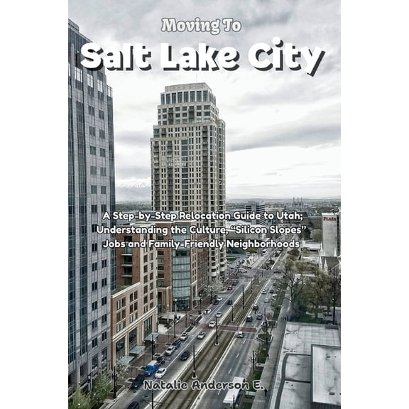 The Global Relocation Blueprints Moving to Salt Lake City: A Step-by-Step Relocation Guide to Utah; Understanding the Culture, "Silicon Slopes", (Paperback)