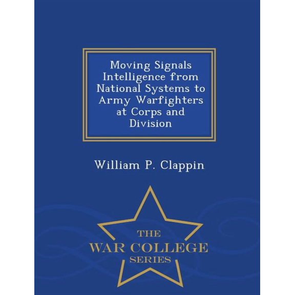Moving Signals Intelligence from National Systems to Army Warfighters at Corps and Division - War College Series, (Paperback)