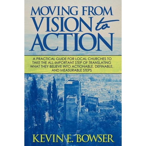 Moving From Vision To Action: A practical guide for local churches to take the all-important step of translating what they believe into actionable, definable, and measurable steps (Paperback)