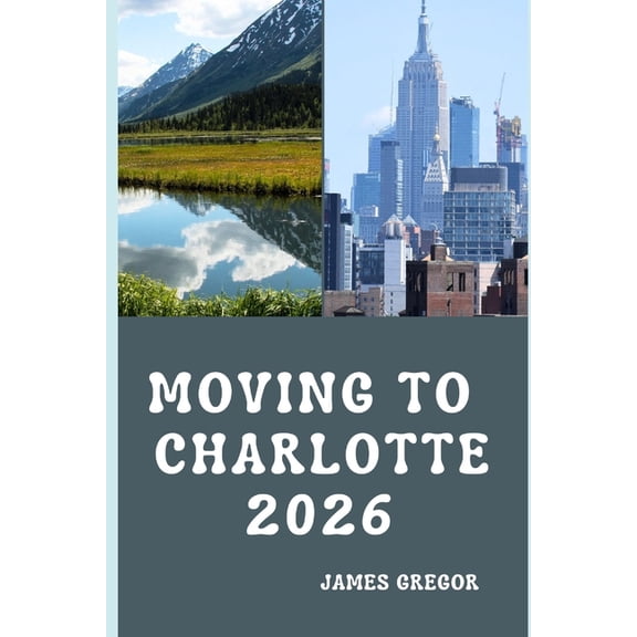 Moving to Charlotte 2026: A Practical Relocation Guide to Housing, Jobs, Cost of Living, Neighborhoods, and Everyday Lif, (Paperback)