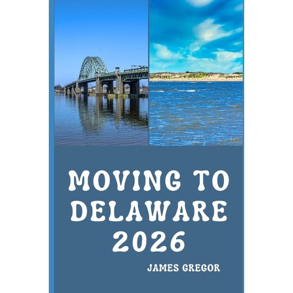 Moving to Delaware 2026: A Practical Relocation Guide to Housing, Jobs, Taxes, Healthcare, and Everyday Life in the Firs, (Paperback)