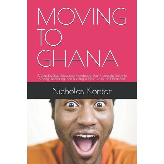 Moving to Ghana: A Step-by-Step Relocation Handbook: Your Complete Guide to Visiting, Relocating, and Building a New Lif, (Paperback)