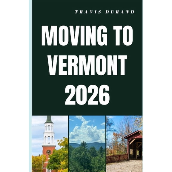 Moving to Vermont 2026: Discover Vermont's Cost of Living, Housing, Jobs, and Lifestyle Before You Move, (Paperback)