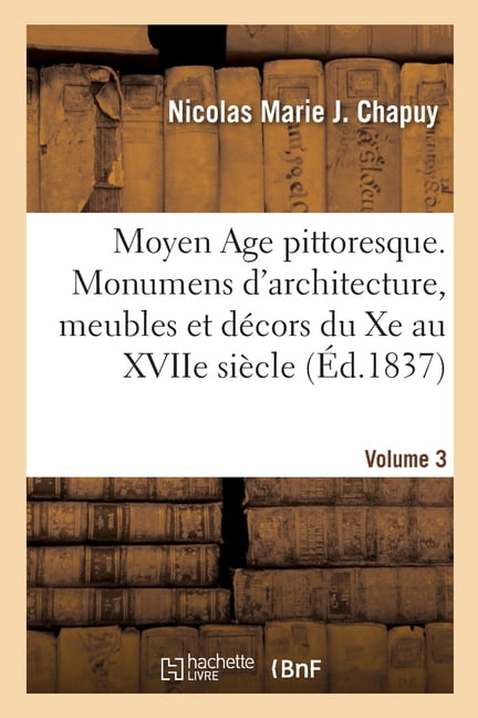 Moyen Age pittoresque. Monumens d'architecture, meubles et dÃ©cors du Xe au XVIIe siÃ¨cle. Volume 3, (Paperback)