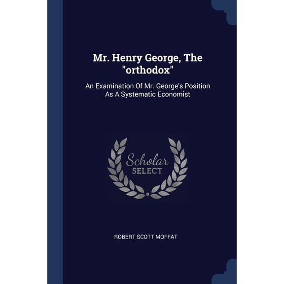 Mr. Henry George, The "orthodox" : An Examination Of Mr. George's Position As A Systematic Economist (Paperback)
