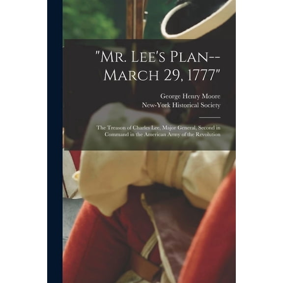 "Mr. Lee's Plan--March 29, 1777": the Treason of Charles Lee, Major General, Second in Command in the American Army of t, (Paperback)