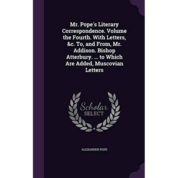 Mr. Popes Literary Correspondence. Volume the Fourth. With Letters, c. To, and From, Mr. Addison. Bishop Atterbury. to Which Are Added, Muscovian Letters Hardcover 1359101241 9781359101242 Ale