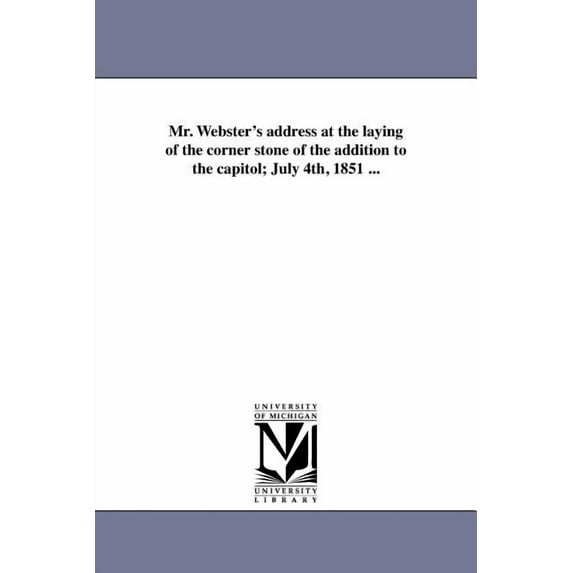 Mr. Webster's address at the laying of the corner stone of the addition to the capitol; July 4th, 1851 ..., (Paperback)