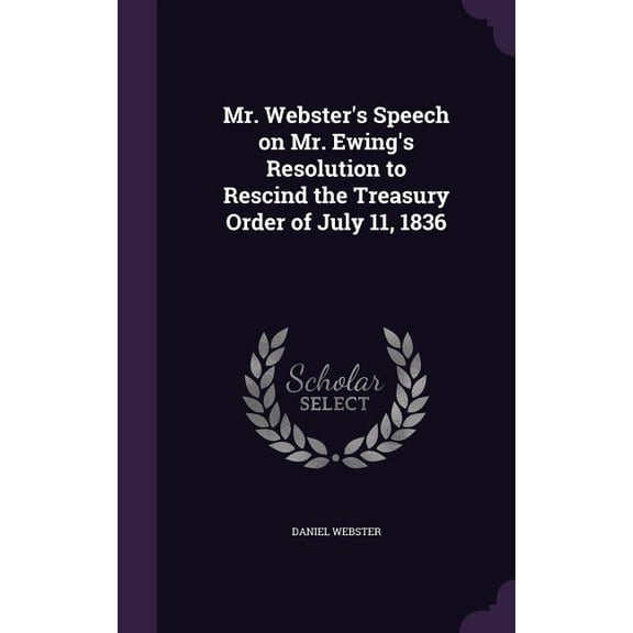 Mr. Webster's Speech on Mr. Ewing's Resolution to Rescind the Treasury Order of July 11, 1836 (Hardcover)