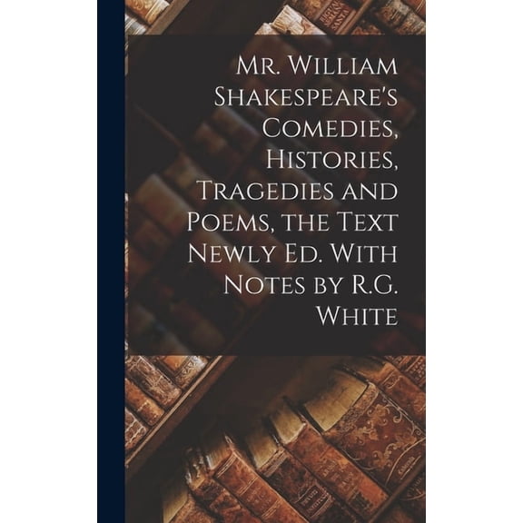 Mr. William Shakespeare's Comedies, Histories, Tragedies and Poems, the Text Newly Ed. With Notes by R.G. White, (Hardcover)