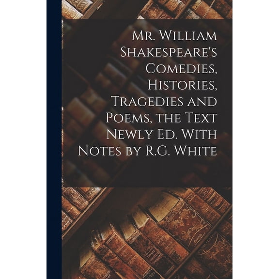 Mr. William Shakespeare's Comedies, Histories, Tragedies and Poems, the Text Newly Ed. With Notes by R.G. White, (Paperback)