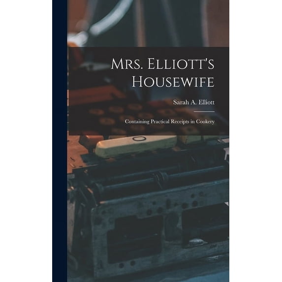 Mrs. Elliott's Housewife: Containing Practical Receipts in Cookery, (Hardcover)