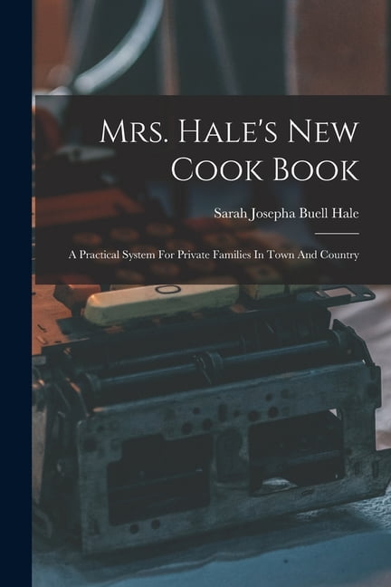 Mrs. Hale's New Cook Book: A Practical System For Private Families In ...