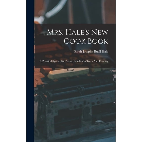 Mrs. Hale's New Cook Book: A Practical System For Private Families In Town And Country, (Hardcover)