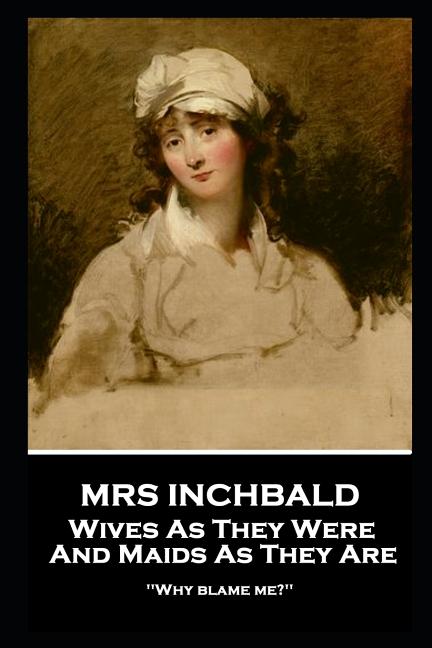 Tony Inchbald Mrs Inchbald - Wives As They Were And Maids As They Are: 'Why blame me ...