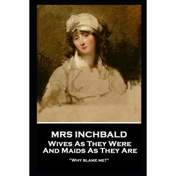Mrs Inchbald - Wives As They Were And Maids As They Are: 'Why blame me?'' (Paperback)