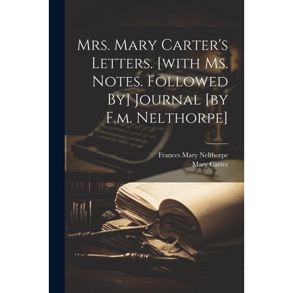Mrs. Mary Carter's Letters. [with Ms. Notes. Followed By] Journal [by F.m. Nelthorpe], (Paperback)