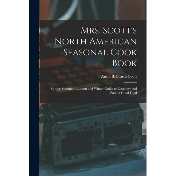 Mrs. Scott's North American Seasonal Cook Book: Spring, Summer, Autumn and Winter Guide to Economy and Ease in Good Food, (Paperback)