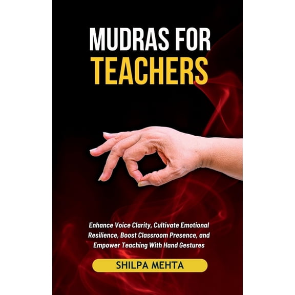 Mudras For Teachers: Enhance Voice Clarity, Cultivate Emotional Resilience, Boost Classroom Presence, and Empower Teachi, (Paperback)
