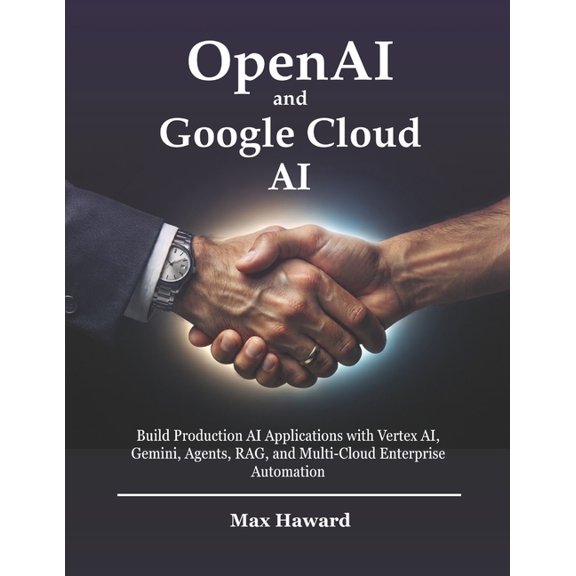 The Multi-Cloud OpenAI Handbook OpenAI and Google Cloud AI: Build Production AI Applications with Vertex AI, Gemini, Agents, RAG, and Multi-Cloud Enterp, Book 3, (Paperback)