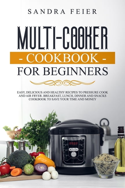 Multi Cooker Cookbook for Beginners Easy Delicious and Healthy Recipes to Pressure Cook and Air Fryer. Breakfast Lunch Dinner and Snacks Cookbook to Save Your Time and Money. Paperback Walmart Busines...