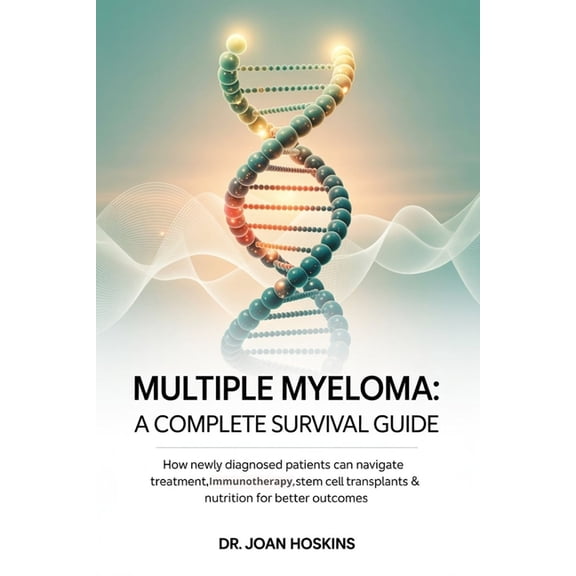 Multiple Myeloma A Complete Survival Guide: How Newly Diagnosed Patients Can Navigate Treatment, Immunotherapy, Stem Cel, (Paperback)