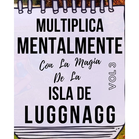 Multiplica Mentalmente Con La Magia De La Isla De Luggnagg: Libro a todo color, 155 pginas, 8 in X 10 in. Este libro ha sido creado para que cualquier nio empiece a aprender a multiplicar mentalment