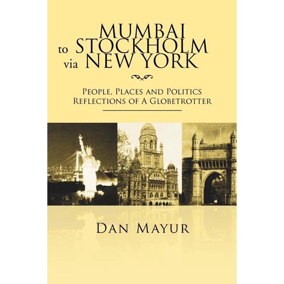 Mumbai to Stockholm Via New York : People, Places and Politics Reflections of a Globetrotter