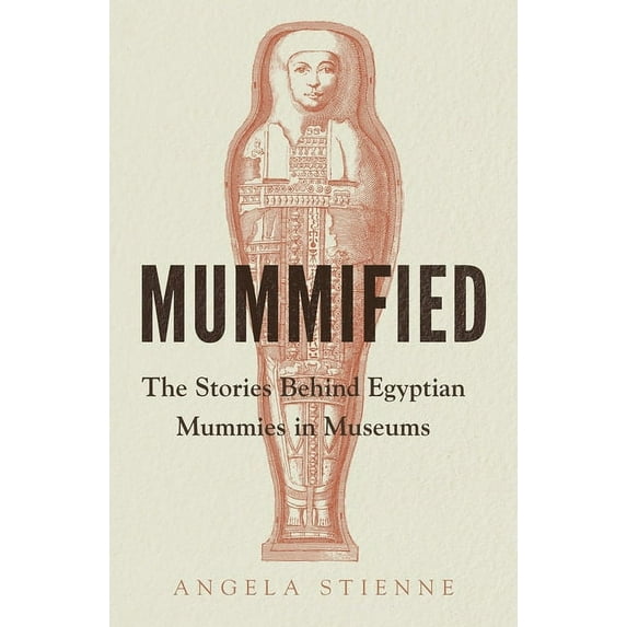 Mummified: The Stories Behind Egyptian Mummies in Museums, (Hardcover)