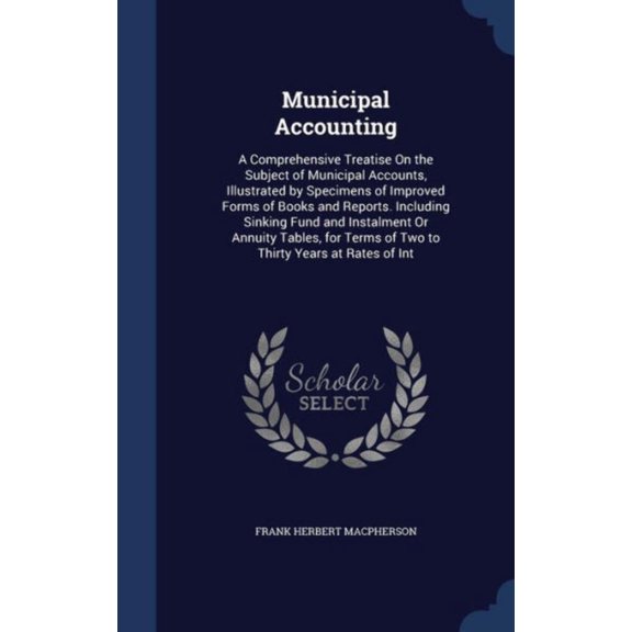 Municipal Accounting: A Comprehensive Treatise On The Subject Of Municipal Accounts, Illustrated By Specimens Of Improved Forms Of Books And Reports. ... Terms Of Two To Thirty Years At Rates Of Int