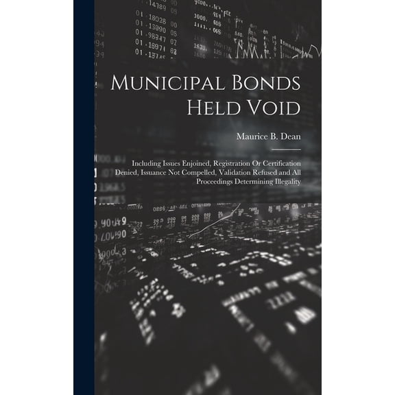 Municipal Bonds Held Void: Including Issues Enjoined, Registration Or Certification Denied, Issuance Not Compelled, Validation Refused and All Proceedings Determining Illegality (Hardcover)
