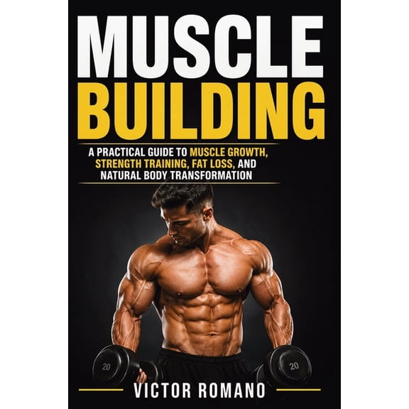 Muscle Building: A Practical Guide to Muscle Growth, Strength Training, Fat Loss, and Natural Body Transformation, (Paperback)
