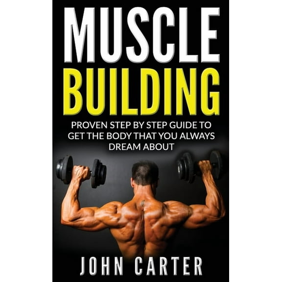Muscle Building: Proven Step By Step Guide To Get The Body You Always Dreamed About, (Hardcover)