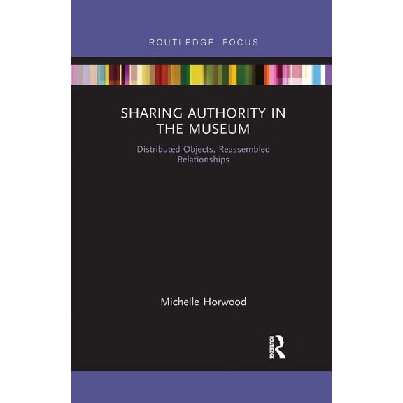 Museums in Focus Sharing Authority in the Museum: Distributed Objects, Reassembled Relationships, (Paperback)