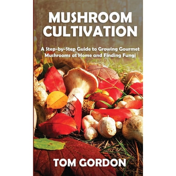 Mushroom Cultivation: A Step-by-Step Guide to Growing Gourmet Mushrooms at Home and Finding Fungi, (Paperback)